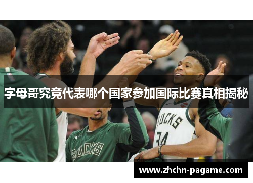 字母哥究竟代表哪个国家参加国际比赛真相揭秘