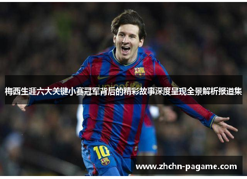 梅西生涯六大关键小赛冠军背后的精彩故事深度呈现全景解析报道集