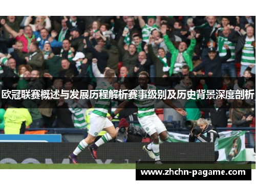 欧冠联赛概述与发展历程解析赛事级别及历史背景深度剖析