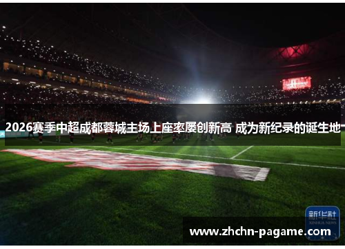 2026赛季中超成都蓉城主场上座率屡创新高 成为新纪录的诞生地