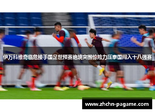 伊万科维奇临危接手国足世预赛绝境突围惊险力压泰国闯入十八强赛