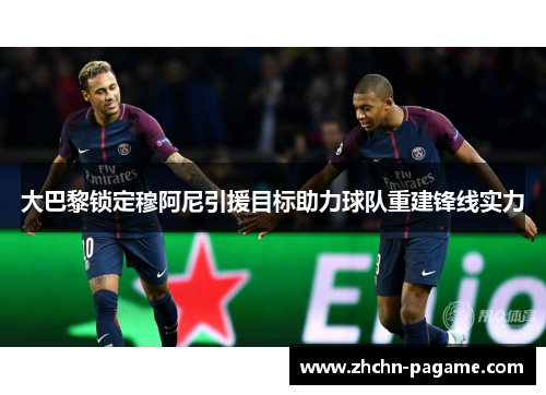 大巴黎锁定穆阿尼引援目标助力球队重建锋线实力