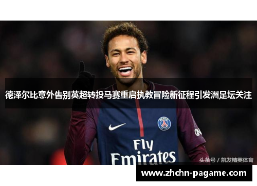 德泽尔比意外告别英超转投马赛重启执教冒险新征程引发洲足坛关注