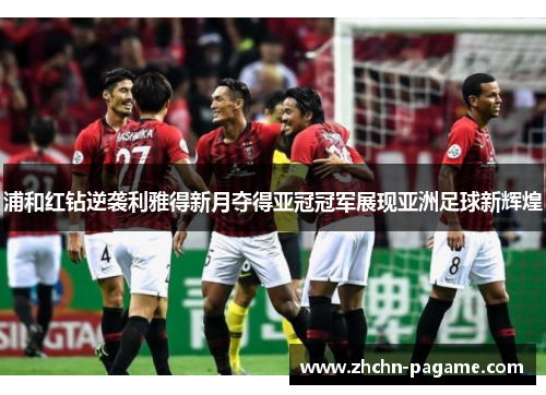 浦和红钻逆袭利雅得新月夺得亚冠冠军展现亚洲足球新辉煌