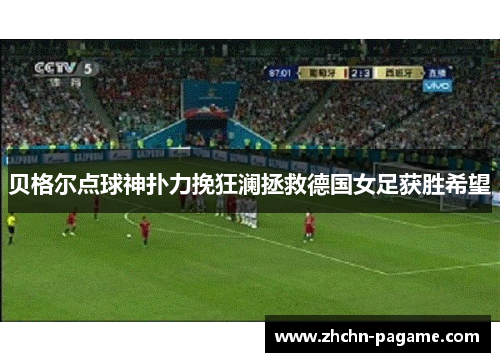贝格尔点球神扑力挽狂澜拯救德国女足获胜希望