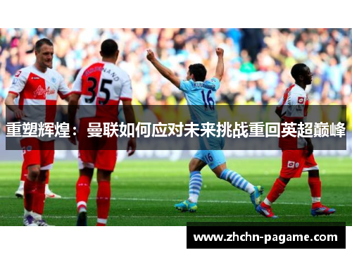 重塑辉煌：曼联如何应对未来挑战重回英超巅峰